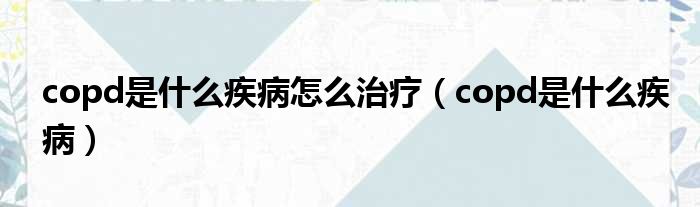 copd是什么疾病怎么治疗 copd是什么疾病