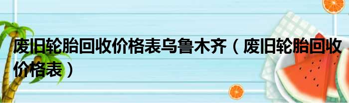 废旧轮胎回收价格表乌鲁木齐 废旧轮胎回收价格表