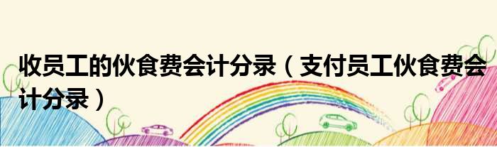 收员工的伙食费会计分录 支付员工伙食费会计分录