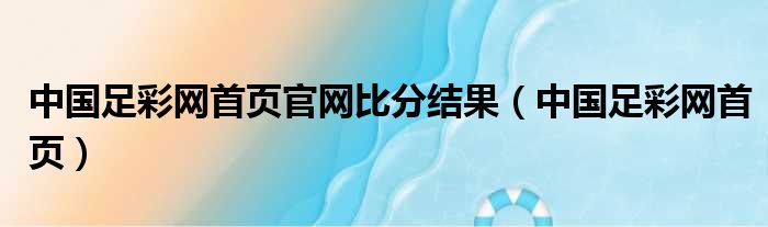 中国足彩网首页官网比分结果 中国足彩网首页