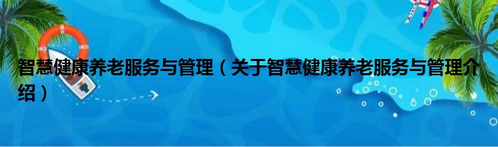 智慧健康养老服务与管理 关于智慧健康养老服务与管理介绍