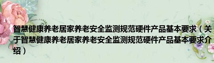 智慧健康养老居家养老安全监测规范硬件产品基本要求 关于智慧健康养老居家养老安全监测规范硬件产品基本要求介绍