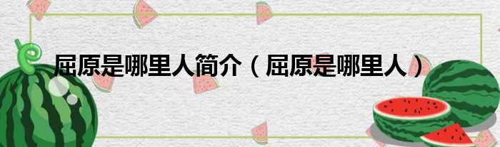 屈原是哪里人简介 屈原是哪里人