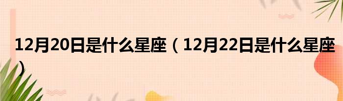12月20日是什么星座 12月22日是什么星座