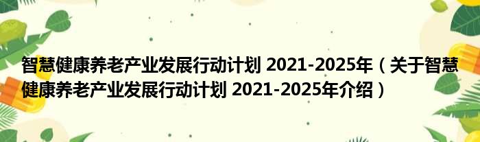 智慧健康养老产业发展行动计划 2021 2025年 关于智慧健康养老产业发展行动计划 2021 2025年介绍