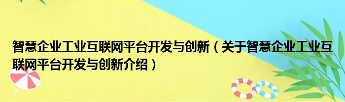 智慧企业工业互联网平台开发与创新 关于智慧企业工业互联网平台开发与创新介绍