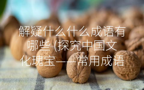 解疑什么什么成语有哪些 (探究中国文化瑰宝——常用成语)