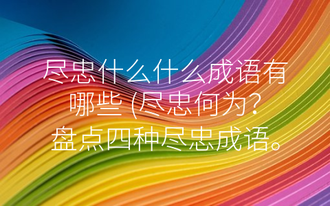 尽忠什么什么成语有哪些 (尽忠何为？盘点四种尽忠成语。)