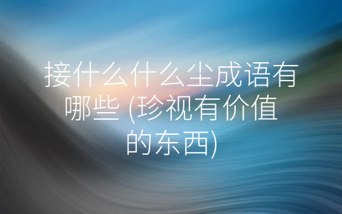 接什么什么尘成语有哪些 (珍视有价值的东西)