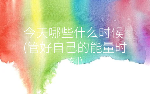 今天哪些什么时候 (管好自己的能量时刻)