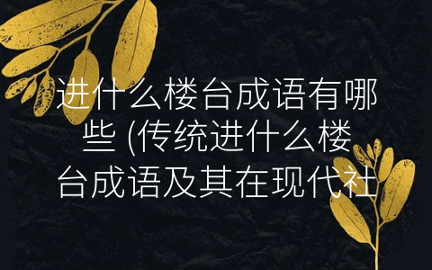 进什么楼台成语有哪些 (传统进什么楼台成语及其在现代社会中的意义)