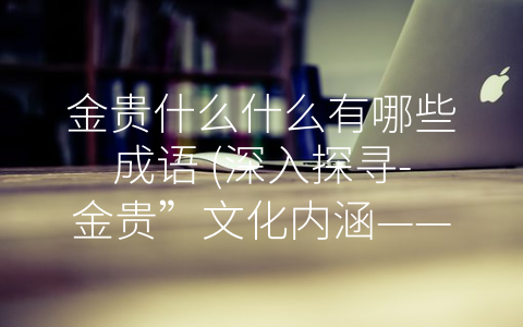 金贵什么什么有哪些成语 (深入探寻-金贵”文化内涵——关于金贵类成语的介绍)