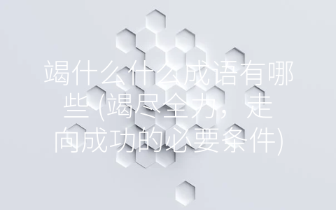 竭什么什么成语有哪些 (竭尽全力，走向成功的必要条件)