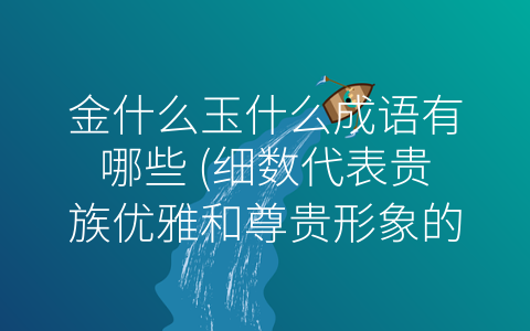 金什么玉什么成语有哪些 (细数代表贵族优雅和尊贵形象的成语——金什么玉什么)