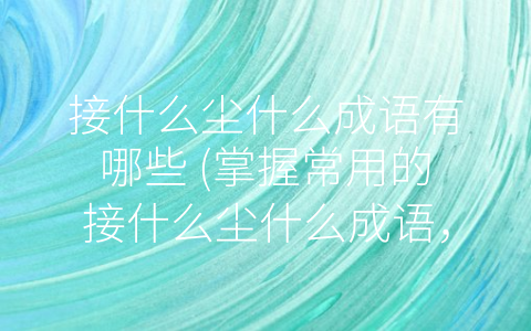 接什么尘什么成语有哪些 (掌握常用的接什么尘什么成语，丰富你的语言表达能力)