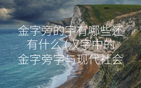 金字旁的字有哪些还有什么 (汉字中的金字旁字与现代社会相关性)