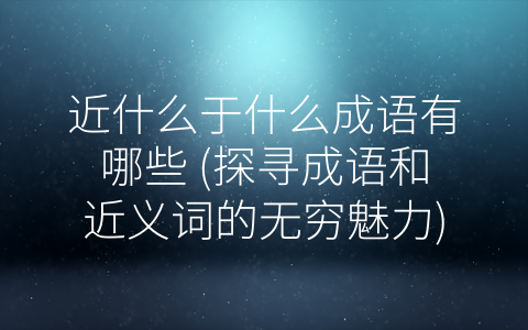 近什么于什么成语有哪些 (探寻成语和近义词的无穷魅力)