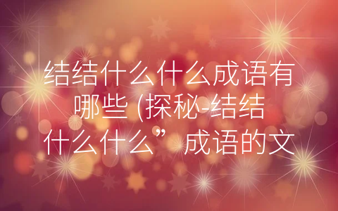 结结什么什么成语有哪些 (探秘-结结什么什么”成语的文化内涵)