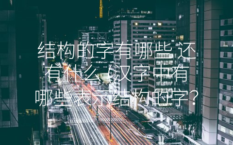 结构的字有哪些 还有什么 (汉字中有哪些表示结构的字？)