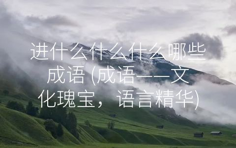 进什么什么什么哪些成语 (成语——文化瑰宝，语言精华)