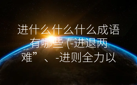 进什么什么什么成语有哪些 (-进退两难”、-进则全力以赴，退则安然离场”——几个常用的-进什么什么什么”成语)