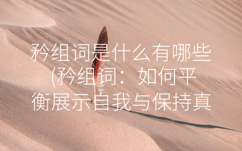 矜组词是什么有哪些 (矜组词：如何平衡展示自我与保持真实性？)