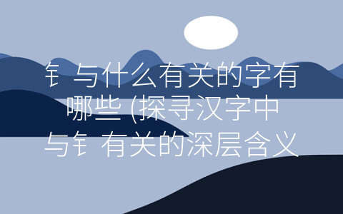 钅与什么有关的字有哪些 (探寻汉字中与钅有关的深层含义)