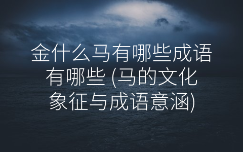 金什么马有哪些成语有哪些 (马的文化象征与成语意涵)