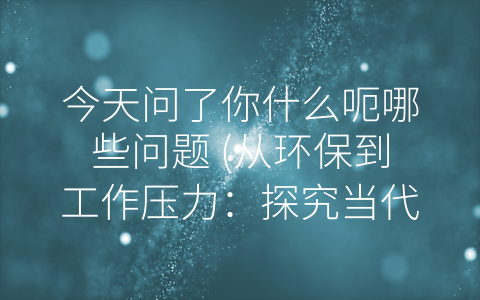 今天问了你什么呃哪些问题 (从环保到工作压力：探究当代人生活的问题)