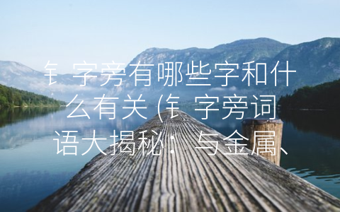 钅字旁有哪些字和什么有关 (钅字旁词语大揭秘：与金属、钱币和珠宝密不可分)