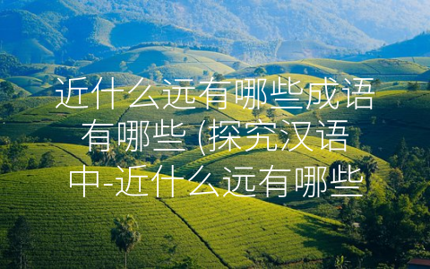 近什么远有哪些成语有哪些 (探究汉语中-近什么远有哪些-的成语)