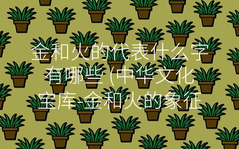 金和火的代表什么字有哪些 (中华文化宝库-金和火的象征意义)