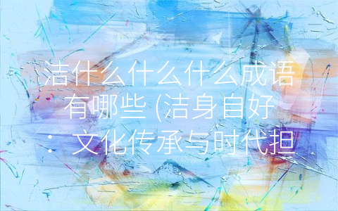 洁什么什么什么成语有哪些 (洁身自好：文化传承与时代担当)