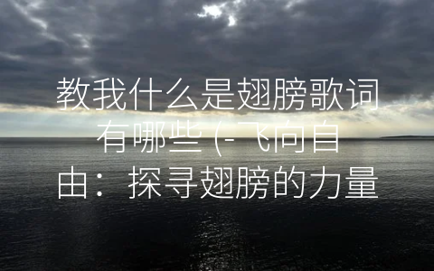 教我什么是翅膀歌词有哪些 (-飞向自由：探寻翅膀的力量”)