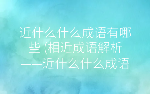 近什么什么成语有哪些 (相近成语解析——近什么什么成语有哪些？)