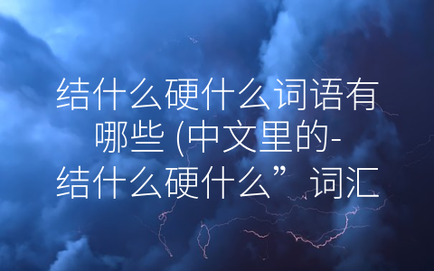 结什么硬什么词语有哪些 (中文里的-结什么硬什么”词汇及其应用)