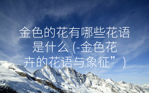 金色的花有哪些花语是什么 (-金色花卉的花语与象征”)