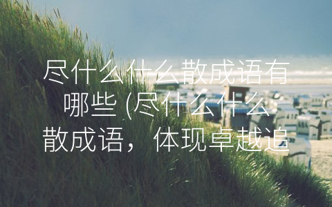 尽什么什么散成语有哪些 (尽什么什么散成语，体现卓越追求与语言魅力)