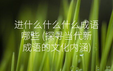 进什么什么什么成语哪些 (探寻当代新成语的文化内涵)
