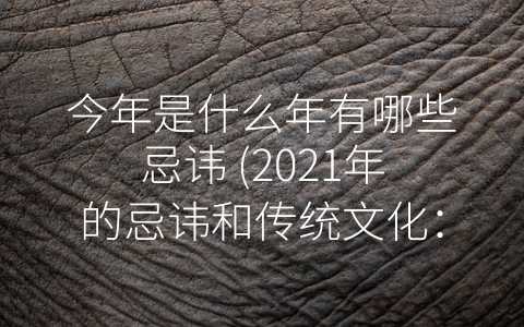 今年是什么年有哪些忌讳 (2021年的忌讳和传统文化：如何在新的一年里保持幸福和安全？)