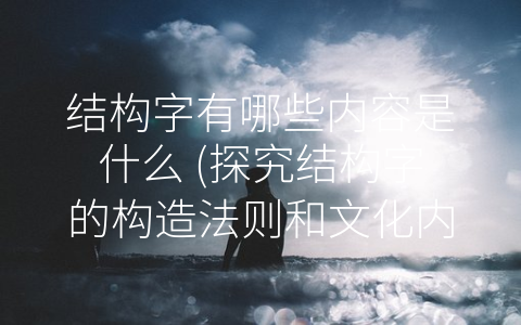 结构字有哪些内容是什么 (探究结构字的构造法则和文化内涵)