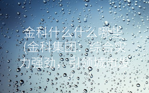 金科什么什么哪些 (金科集团：综合实力强劲，引领城市发展)