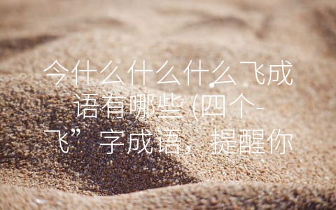 今什么什么什么飞成语有哪些 (四个-飞”字成语，提醒你注意成功和危险。)