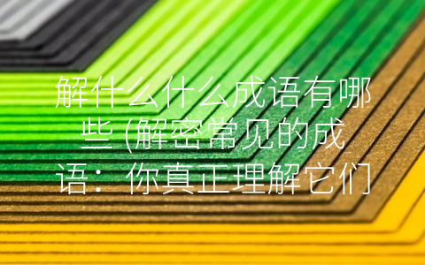 解什么什么成语有哪些 (解密常见的成语：你真正理解它们吗？)