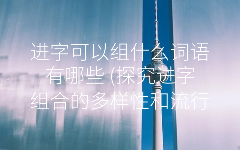 进字可以组什么词语有哪些 (探究进字组合的多样性和流行度)