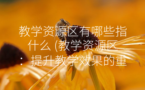 教学资源区有哪些指什么 (教学资源区：提升教学效果的重要保障)