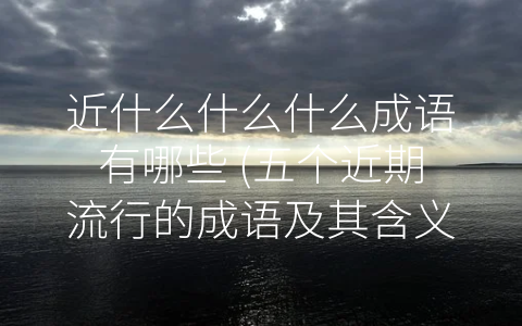 近什么什么什么成语有哪些 (五个近期流行的成语及其含义)