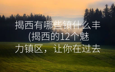 揭西有哪些镇什么丰 (揭西的12个魅力镇区，让你在过去与现代中穿梭。)