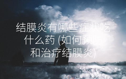 结膜炎有哪些症状吃什么药 (如何预防和治疗结膜炎)