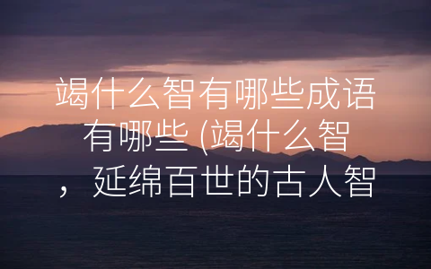 竭什么智有哪些成语有哪些 (竭什么智，延绵百世的古人智慧)